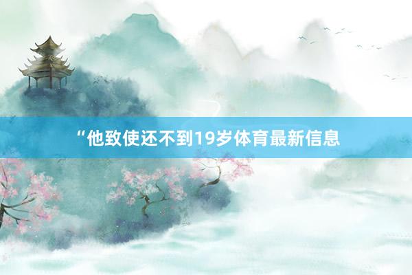 “他致使还不到19岁体育最新信息