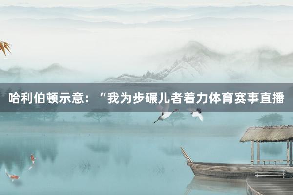哈利伯顿示意：“我为步碾儿者着力体育赛事直播