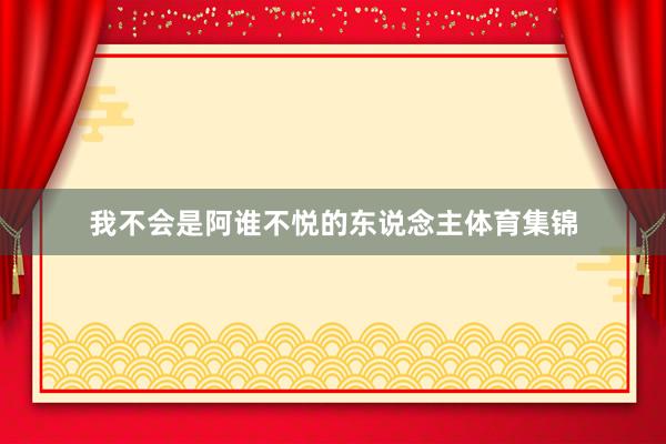 我不会是阿谁不悦的东说念主体育集锦