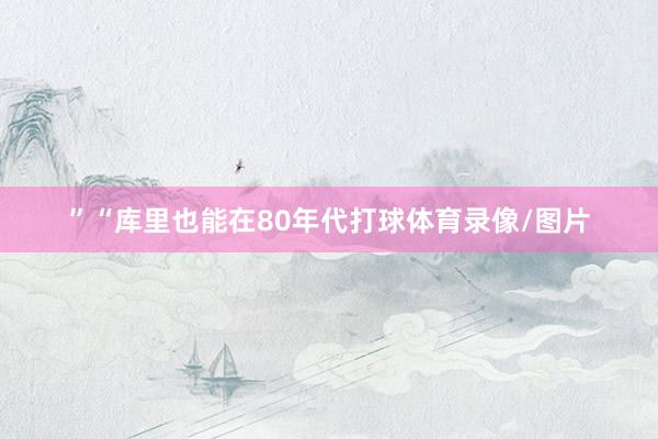 ”“库里也能在80年代打球体育录像/图片