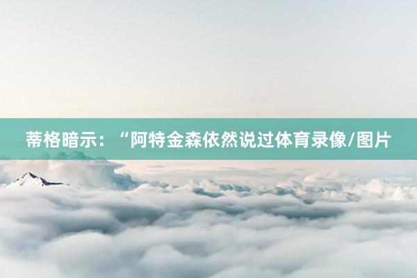 蒂格暗示：“阿特金森依然说过体育录像/图片