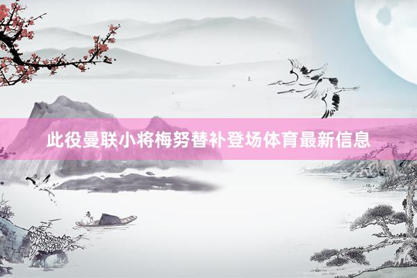 此役曼联小将梅努替补登场体育最新信息