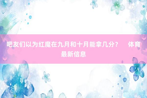 吧友们以为红魔在九月和十月能拿几分？    体育最新信息