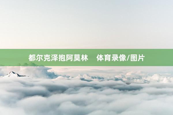 都尔克泽抱阿莫林    体育录像/图片