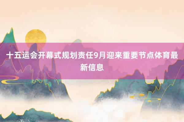 十五运会开幕式规划责任9月迎来重要节点体育最新信息