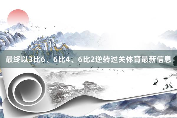最终以3比6、6比4、6比2逆转过关体育最新信息