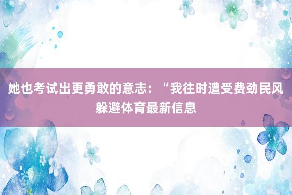 她也考试出更勇敢的意志：“我往时遭受费劲民风躲避体育最新信息