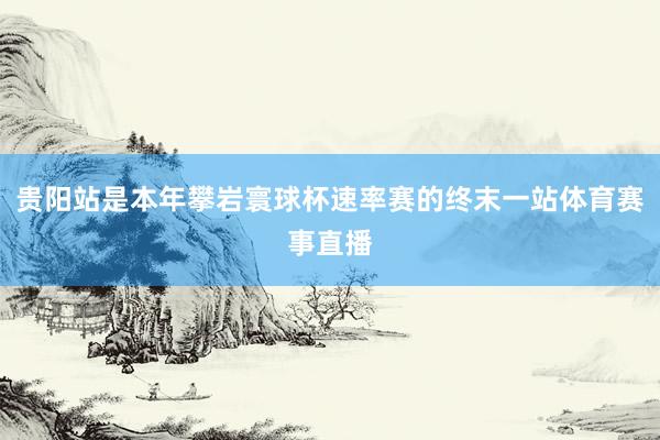 贵阳站是本年攀岩寰球杯速率赛的终末一站体育赛事直播