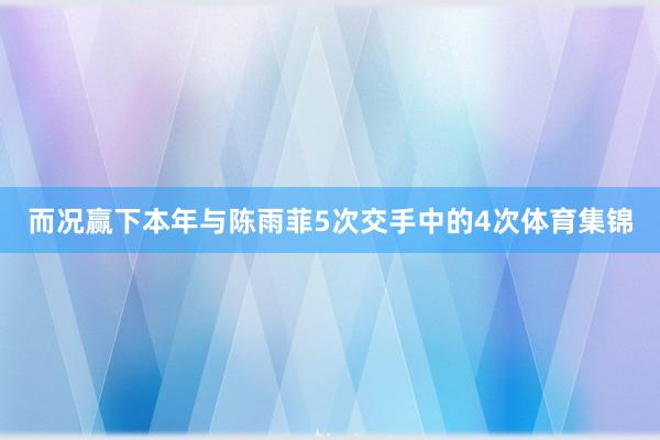 而况赢下本年与陈雨菲5次交手中的4次体育集锦