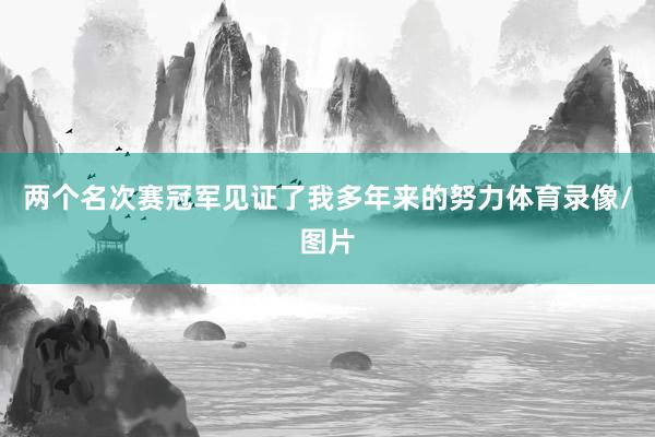 两个名次赛冠军见证了我多年来的努力体育录像/图片