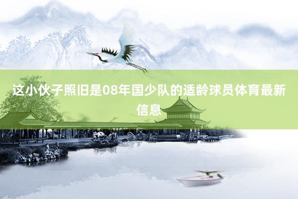 这小伙子照旧是08年国少队的适龄球员体育最新信息
