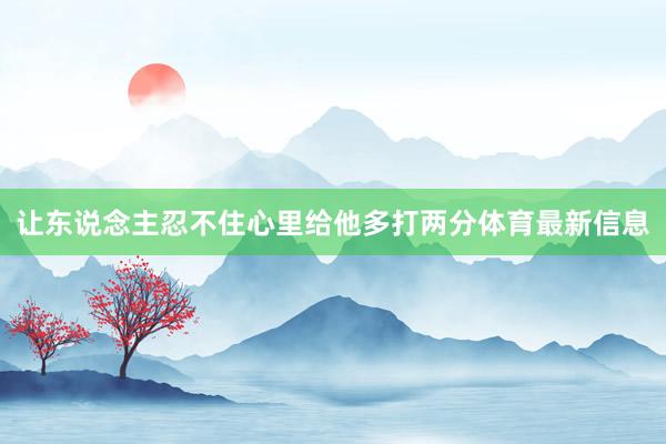 让东说念主忍不住心里给他多打两分体育最新信息