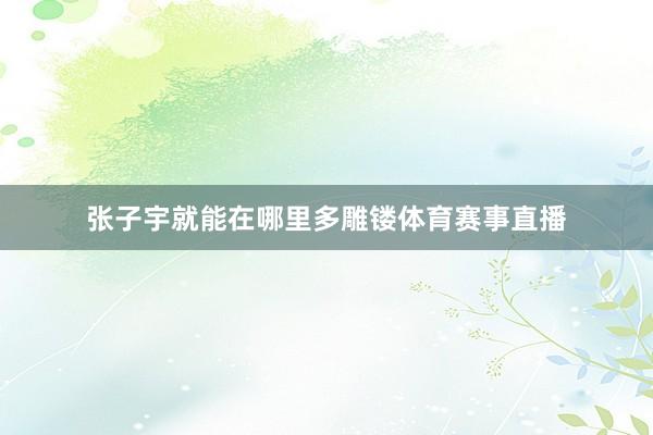 张子宇就能在哪里多雕镂体育赛事直播