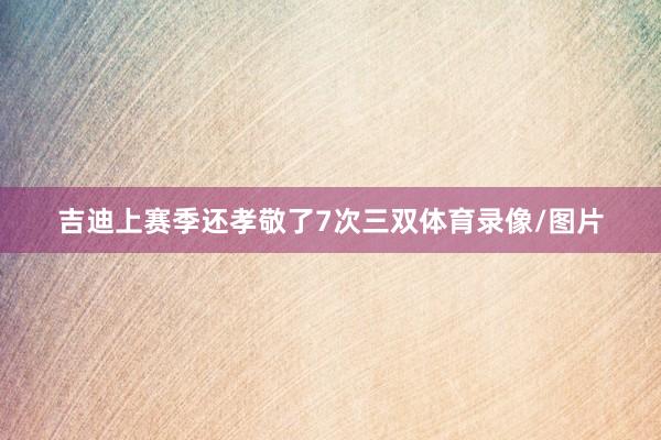 吉迪上赛季还孝敬了7次三双体育录像/图片