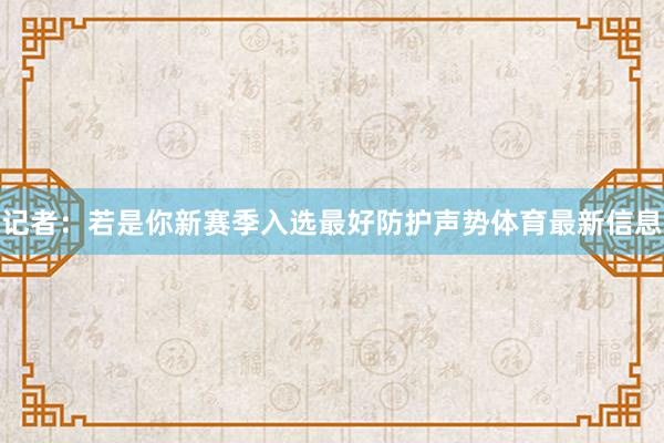 记者：若是你新赛季入选最好防护声势体育最新信息