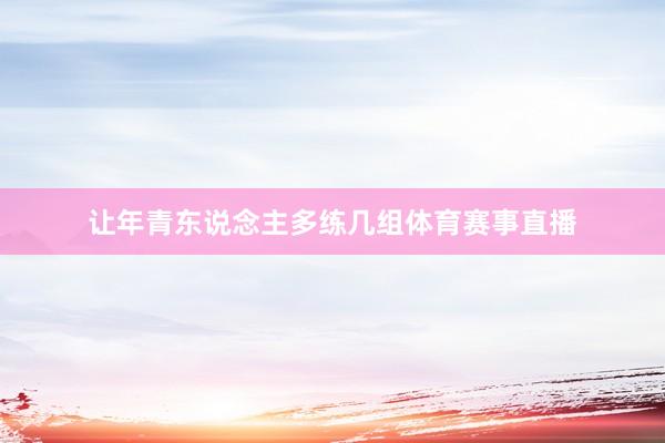 让年青东说念主多练几组体育赛事直播