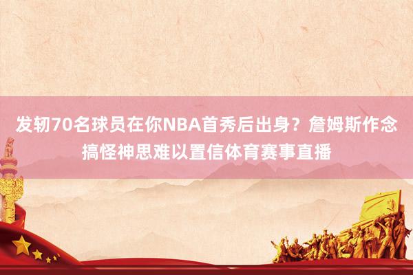 发轫70名球员在你NBA首秀后出身？詹姆斯作念搞怪神思难以置信体育赛事直播