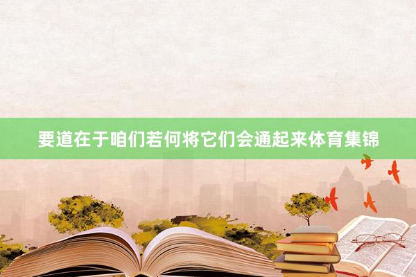 要道在于咱们若何将它们会通起来体育集锦