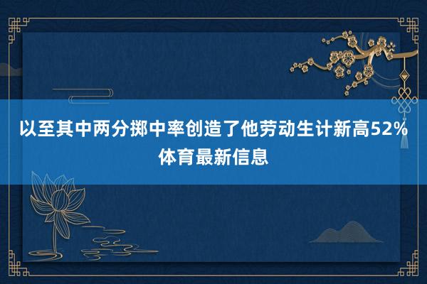 以至其中两分掷中率创造了他劳动生计新高52%体育最新信息