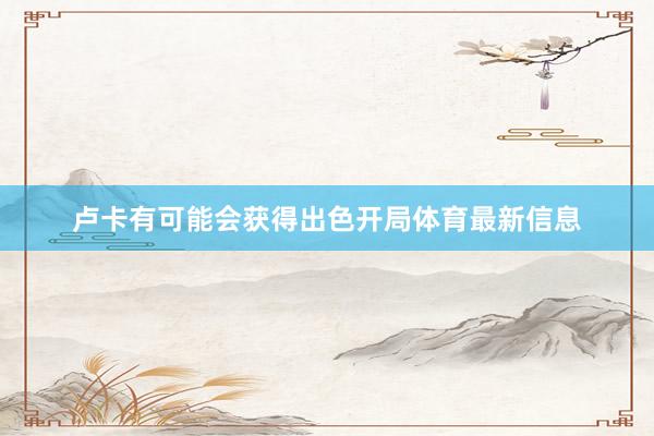 卢卡有可能会获得出色开局体育最新信息
