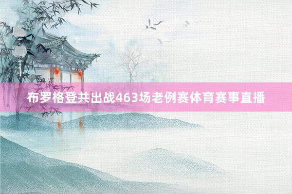 布罗格登共出战463场老例赛体育赛事直播
