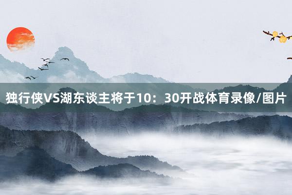 独行侠VS湖东谈主将于10：30开战体育录像/图片