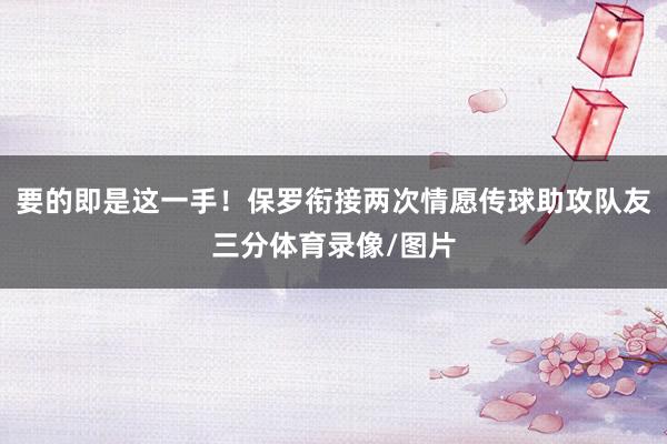 要的即是这一手！保罗衔接两次情愿传球助攻队友三分体育录像/图片