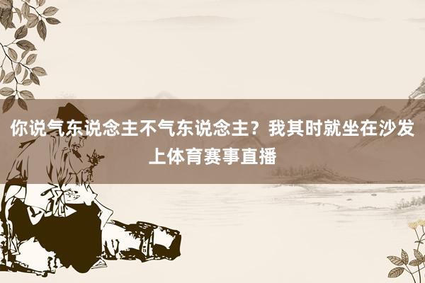 你说气东说念主不气东说念主？我其时就坐在沙发上体育赛事直播