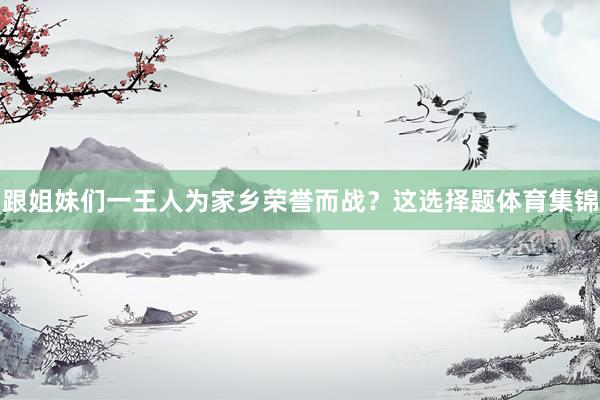 跟姐妹们一王人为家乡荣誉而战？这选择题体育集锦