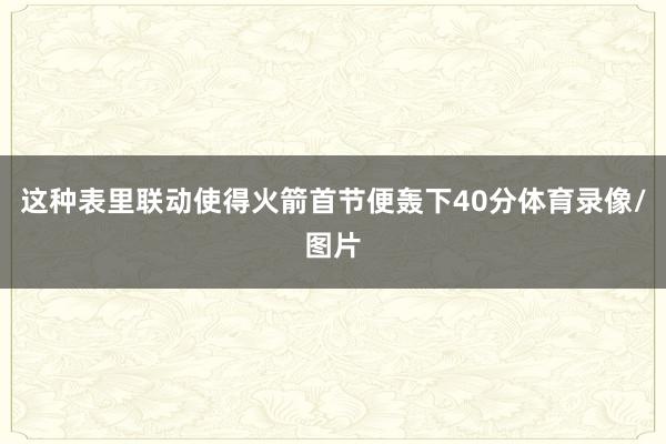 这种表里联动使得火箭首节便轰下40分体育录像/图片