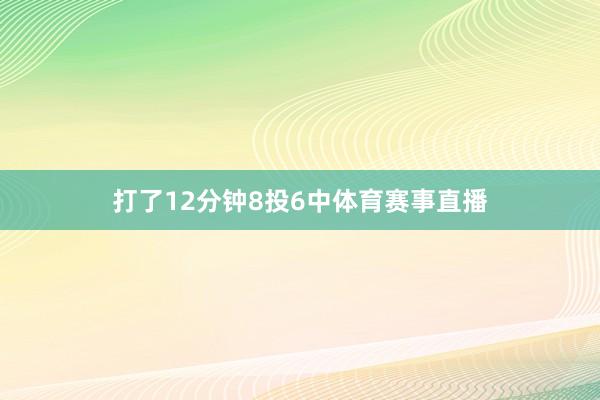 打了12分钟8投6中体育赛事直播