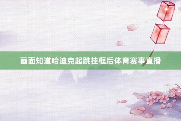 画面知道哈迪克起跳挂框后体育赛事直播