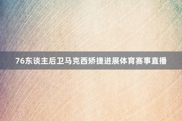 76东谈主后卫马克西矫捷进展体育赛事直播