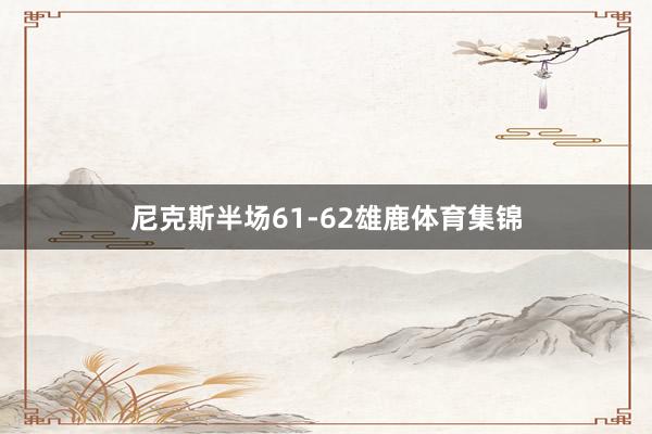 尼克斯半场61-62雄鹿体育集锦