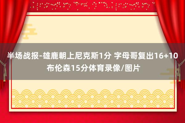 半场战报-雄鹿朝上尼克斯1分 字母哥复出16+10 布伦森15分体育录像/图片