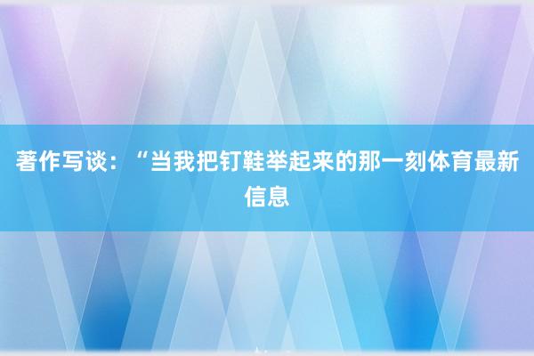 著作写谈：“当我把钉鞋举起来的那一刻体育最新信息