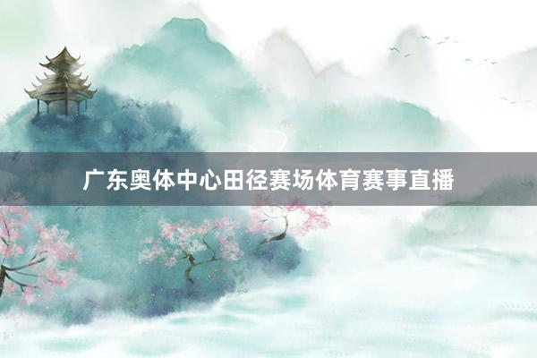 广东奥体中心田径赛场体育赛事直播