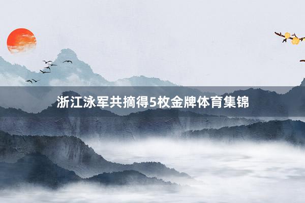 浙江泳军共摘得5枚金牌体育集锦