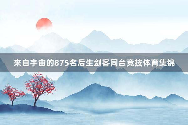来自宇宙的875名后生剑客同台竞技体育集锦