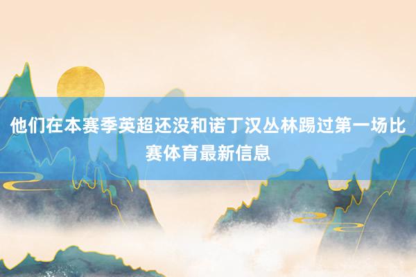 他们在本赛季英超还没和诺丁汉丛林踢过第一场比赛体育最新信息
