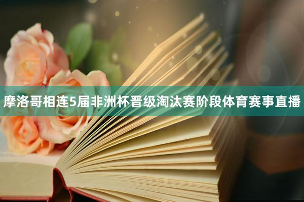 摩洛哥相连5届非洲杯晋级淘汰赛阶段体育赛事直播