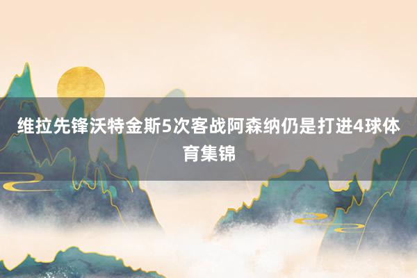 维拉先锋沃特金斯5次客战阿森纳仍是打进4球体育集锦