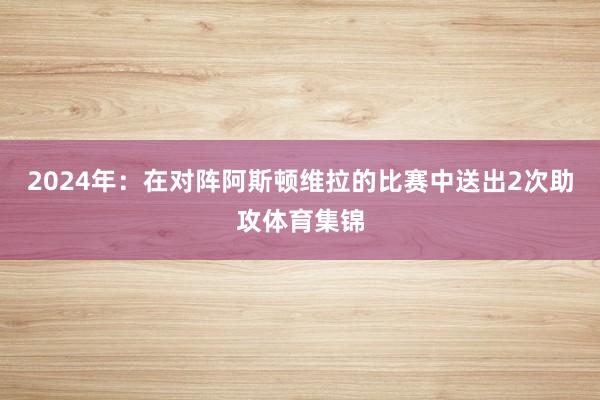 2024年：在对阵阿斯顿维拉的比赛中送出2次助攻体育集锦