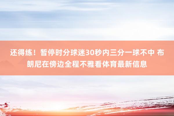 还得练!暂停时分球迷30秒内三分一球不中 布朗尼在傍边全程不雅看体育最新信息