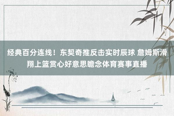 经典百分连线!东契奇推反击实时辰球 詹姆斯滑翔上篮赏心好意思瞻念体育赛事直播