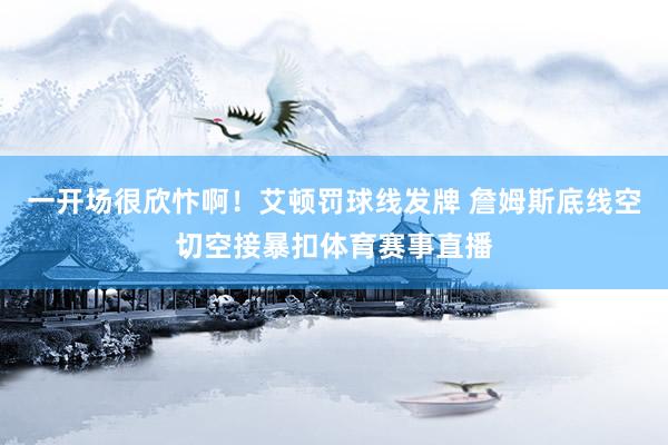 一开场很欣忭啊!艾顿罚球线发牌 詹姆斯底线空切空接暴扣体育赛事直播
