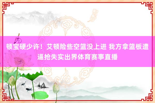 顿宝硬少许！艾顿险些空篮没上进 我方拿篮板遭逼抢失实出界体育赛事直播