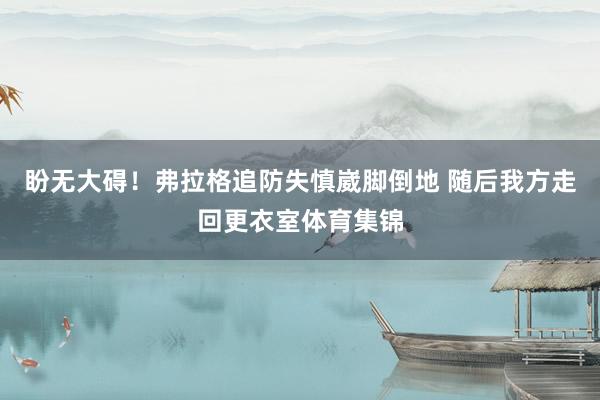盼无大碍！弗拉格追防失慎崴脚倒地 随后我方走回更衣室体育集锦