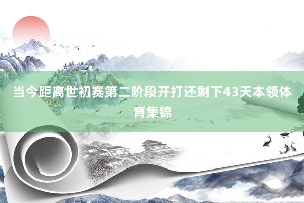 当今距离世初赛第二阶段开打还剩下43天本领体育集锦