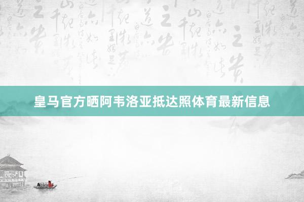 皇马官方晒阿韦洛亚抵达照体育最新信息